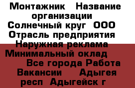 Монтажник › Название организации ­ Солнечный круг, ООО › Отрасль предприятия ­ Наружная реклама › Минимальный оклад ­ 15 000 - Все города Работа » Вакансии   . Адыгея респ.,Адыгейск г.